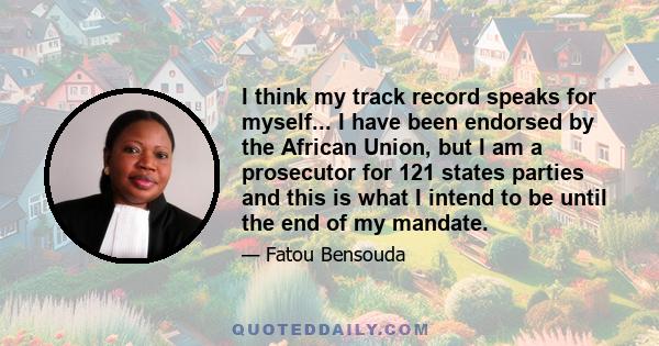 I think my track record speaks for myself... I have been endorsed by the African Union, but I am a prosecutor for 121 states parties and this is what I intend to be until the end of my mandate.