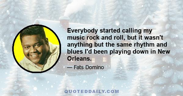 Everybody started calling my music rock and roll, but it wasn't anything but the same rhythm and blues I'd been playing down in New Orleans.