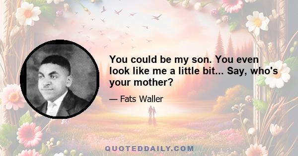 You could be my son. You even look like me a little bit... Say, who's your mother?