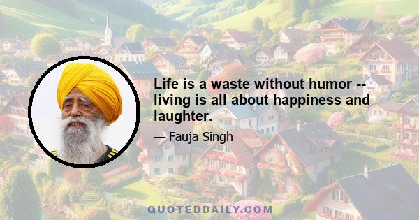 Life is a waste without humor -- living is all about happiness and laughter.