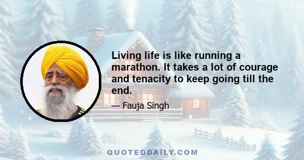 Living life is like running a marathon. It takes a lot of courage and tenacity to keep going till the end.