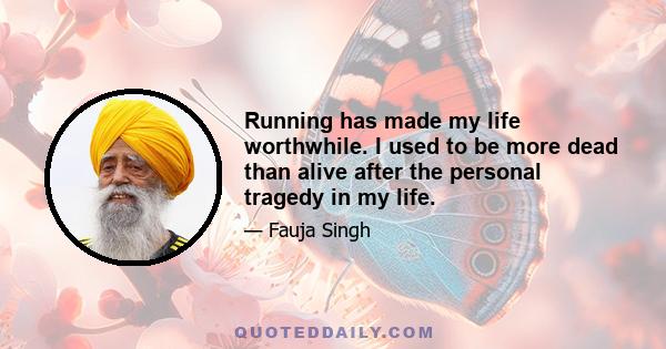 Running has made my life worthwhile. I used to be more dead than alive after the personal tragedy in my life.