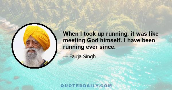 When I took up running, it was like meeting God himself. I have been running ever since.