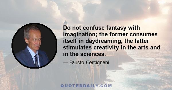 Do not confuse fantasy with imagination; the former consumes itself in daydreaming, the latter stimulates creativity in the arts and in the sciences.