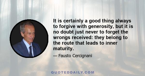 It is certainly a good thing always to forgive with generosity, but it is no doubt just never to forget the wrongs received: they belong to the route that leads to inner maturity.