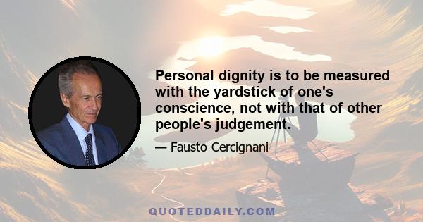 Personal dignity is to be measured with the yardstick of one's conscience, not with that of other people's judgement.