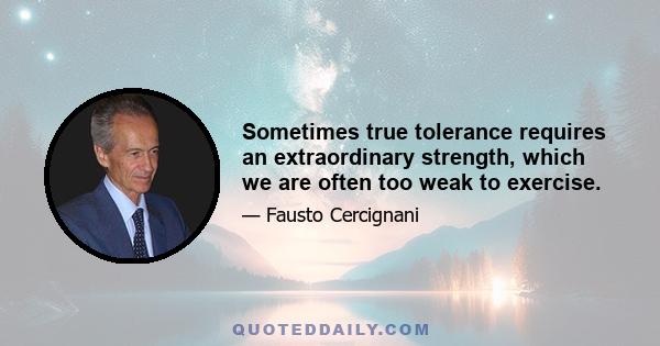 Sometimes true tolerance requires an extraordinary strength, which we are often too weak to exercise.