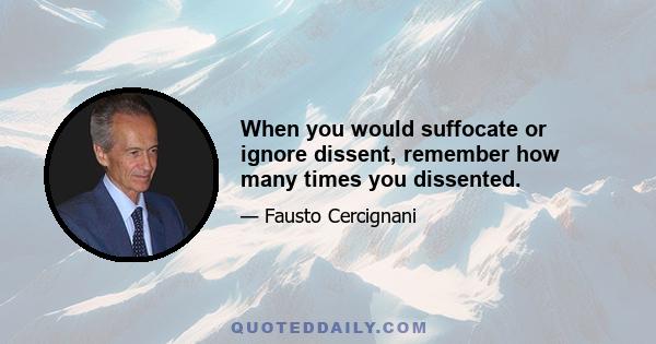 When you would suffocate or ignore dissent, remember how many times you dissented.