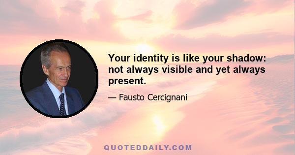 Your identity is like your shadow: not always visible and yet always present.