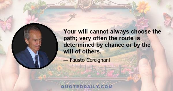 Your will cannot always choose the path; very often the route is determined by chance or by the will of others.