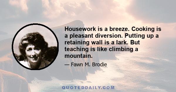 Housework is a breeze. Cooking is a pleasant diversion. Putting up a retaining wall is a lark. But teaching is like climbing a mountain.