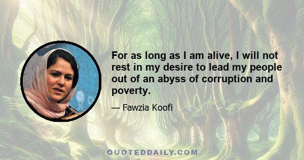 For as long as I am alive, I will not rest in my desire to lead my people out of an abyss of corruption and poverty.