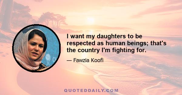 I want my daughters to be respected as human beings; that's the country I'm fighting for.