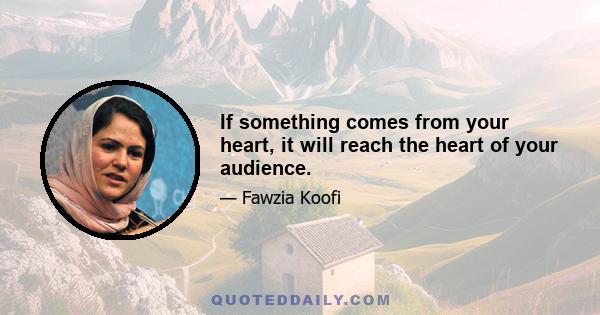 If something comes from your heart, it will reach the heart of your audience.