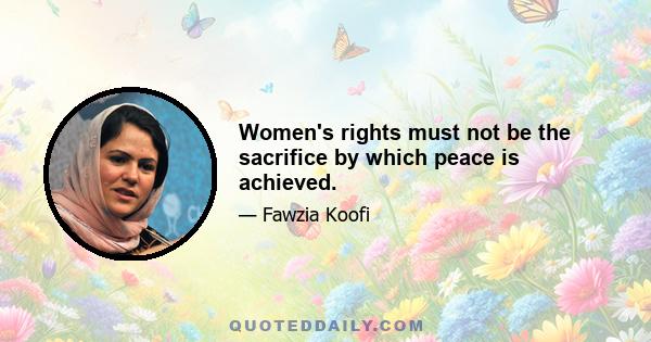 Women's rights must not be the sacrifice by which peace is achieved.