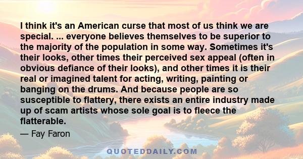 I think it's an American curse that most of us think we are special. ... everyone believes themselves to be superior to the majority of the population in some way. Sometimes it's their looks, other times their perceived 