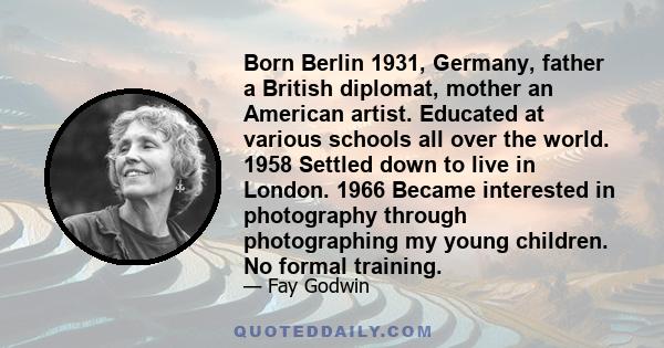 Born Berlin 1931, Germany, father a British diplomat, mother an American artist. Educated at various schools all over the world. 1958 Settled down to live in London. 1966 Became interested in photography through