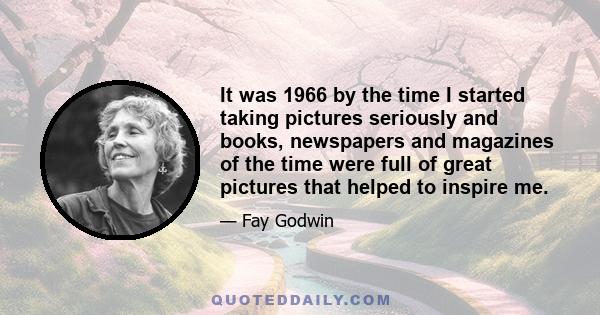 It was 1966 by the time I started taking pictures seriously and books, newspapers and magazines of the time were full of great pictures that helped to inspire me.