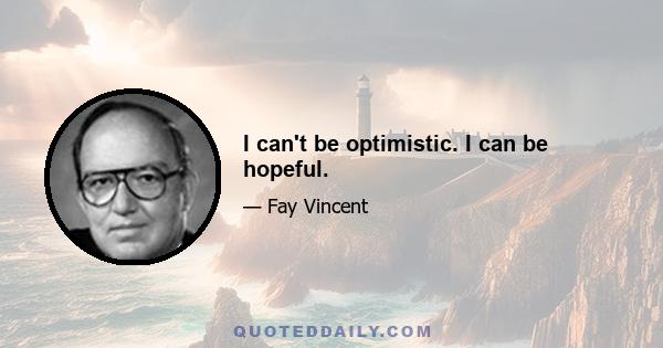 I can't be optimistic. I can be hopeful.