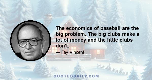 The economics of baseball are the big problem. The big clubs make a lot of money and the little clubs don't.