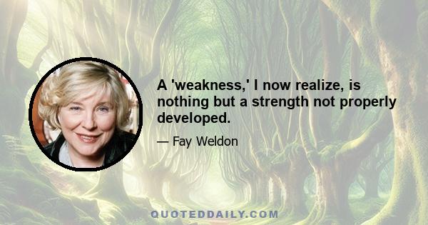 A 'weakness,' I now realize, is nothing but a strength not properly developed.