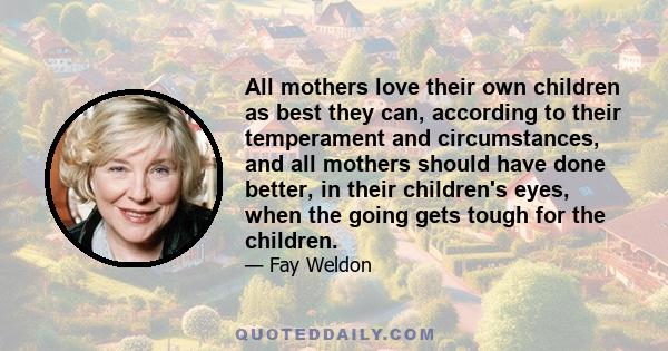 All mothers love their own children as best they can, according to their temperament and circumstances, and all mothers should have done better, in their children's eyes, when the going gets tough for the children.