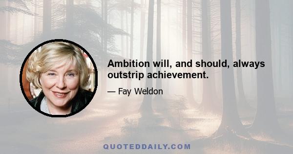 Ambition will, and should, always outstrip achievement.