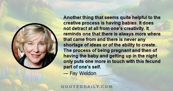 Another thing that seems quite helpful to the creative process is having babies. It does not detract at all from one's creativity. It reminds one that there is always more where that came from and there is never any