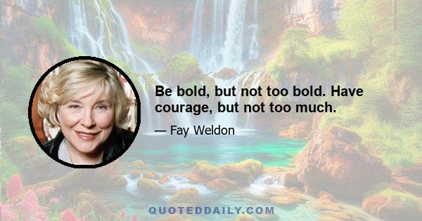 Be bold, but not too bold. Have courage, but not too much.