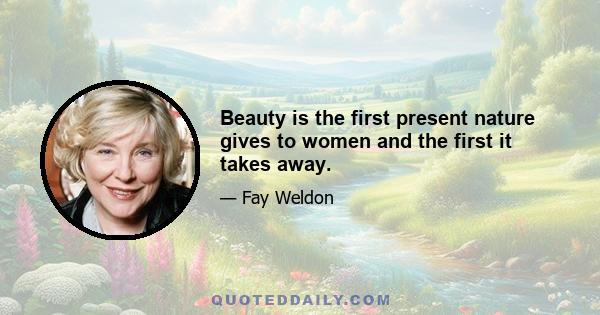 Beauty is the first present nature gives to women and the first it takes away.