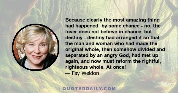 Because clearly the most amazing thing had happened: by some chance - no, the lover does not believe in chance, but destiny - destiny had arranged it so that the man and woman who had made the original whole, then