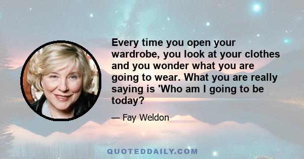 Every time you open your wardrobe, you look at your clothes and you wonder what you are going to wear. What you are really saying is 'Who am I going to be today?