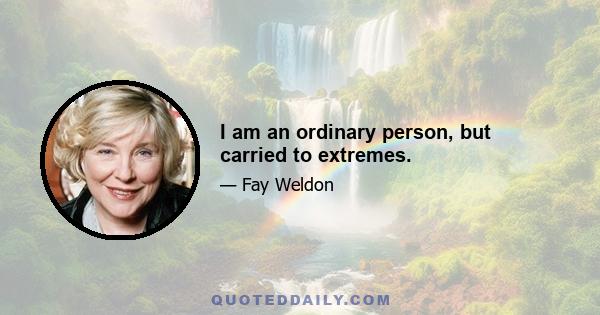 I am an ordinary person, but carried to extremes.