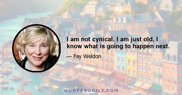 I am not cynical. I am just old. I know what is going to happen next.