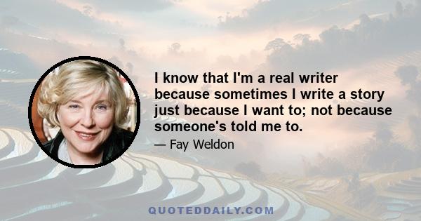 I know that I'm a real writer because sometimes I write a story just because I want to; not because someone's told me to.