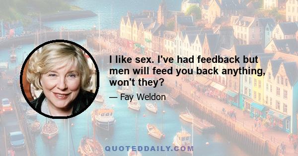 I like sex. I've had feedback but men will feed you back anything, won't they?