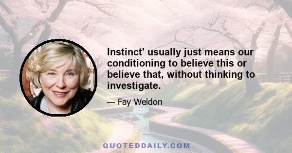 Instinct' usually just means our conditioning to believe this or believe that, without thinking to investigate.