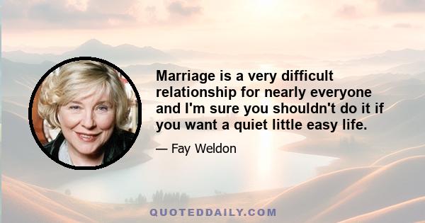 Marriage is a very difficult relationship for nearly everyone and I'm sure you shouldn't do it if you want a quiet little easy life.