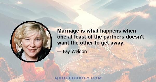 Marriage is what happens when one at least of the partners doesn't want the other to get away.