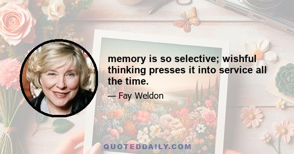 memory is so selective; wishful thinking presses it into service all the time.