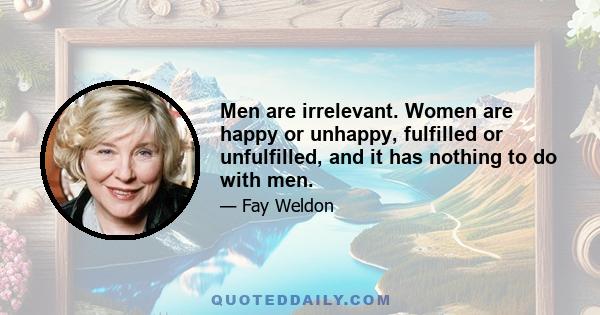 Men are irrelevant. Women are happy or unhappy, fulfilled or unfulfilled, and it has nothing to do with men.