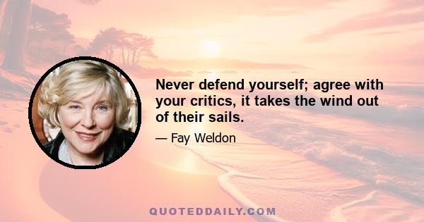 Never defend yourself; agree with your critics, it takes the wind out of their sails.