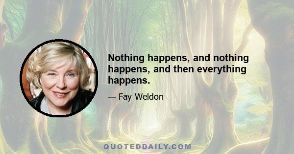 Nothing happens, and nothing happens, and then everything happens.