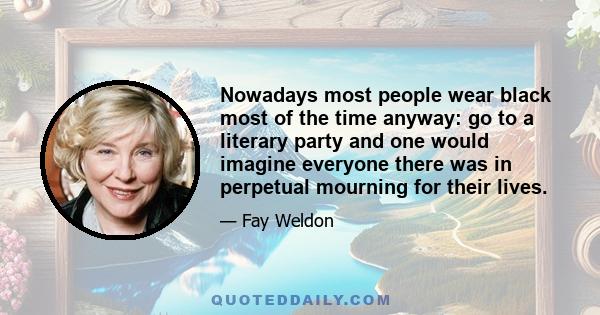 Nowadays most people wear black most of the time anyway: go to a literary party and one would imagine everyone there was in perpetual mourning for their lives.