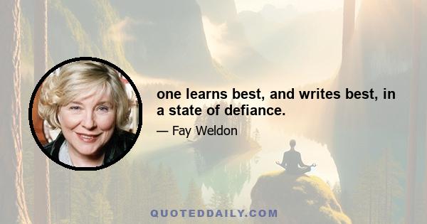 one learns best, and writes best, in a state of defiance.