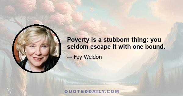 Poverty is a stubborn thing: you seldom escape it with one bound.