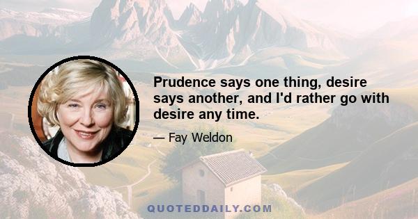 Prudence says one thing, desire says another, and I'd rather go with desire any time.