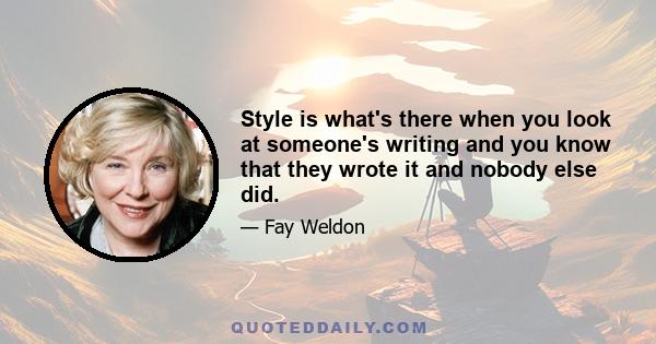 Style is what's there when you look at someone's writing and you know that they wrote it and nobody else did.