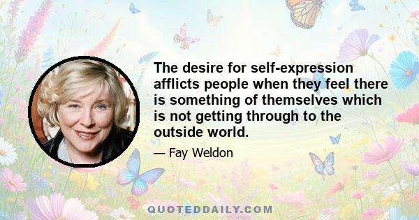 The desire for self-expression afflicts people when they feel there is something of themselves which is not getting through to the outside world.