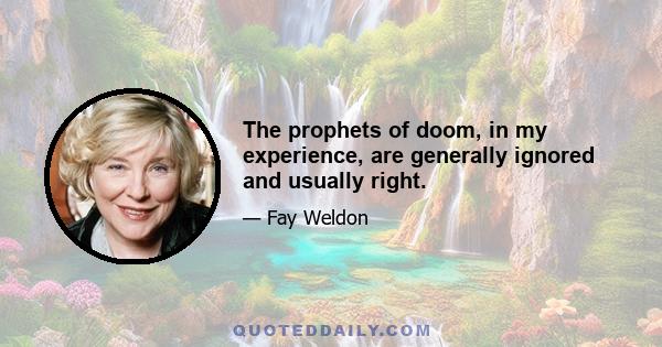 The prophets of doom, in my experience, are generally ignored and usually right.